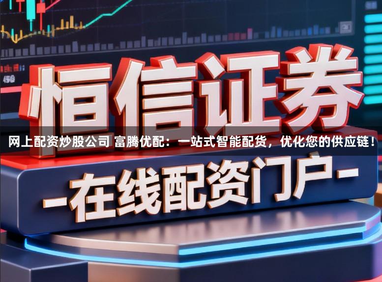 网上配资炒股公司 富腾优配：一站式智能配货，优化您的供应链！