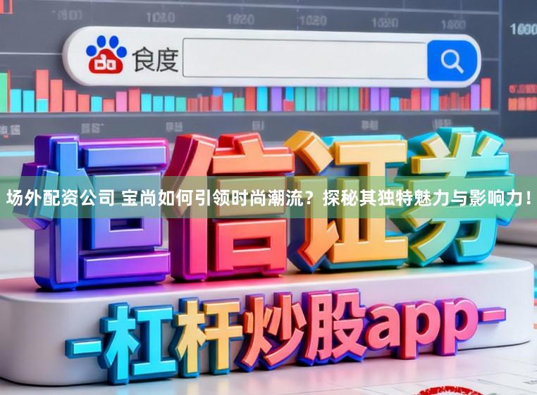 场外配资公司 宝尚如何引领时尚潮流？探秘其独特魅力与影响力！