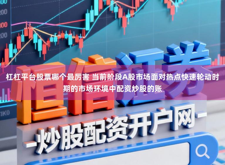 杠杠平台股票哪个最厉害 当前阶段A股市场面对热点快速轮动时期的市场环境中配资炒股的账