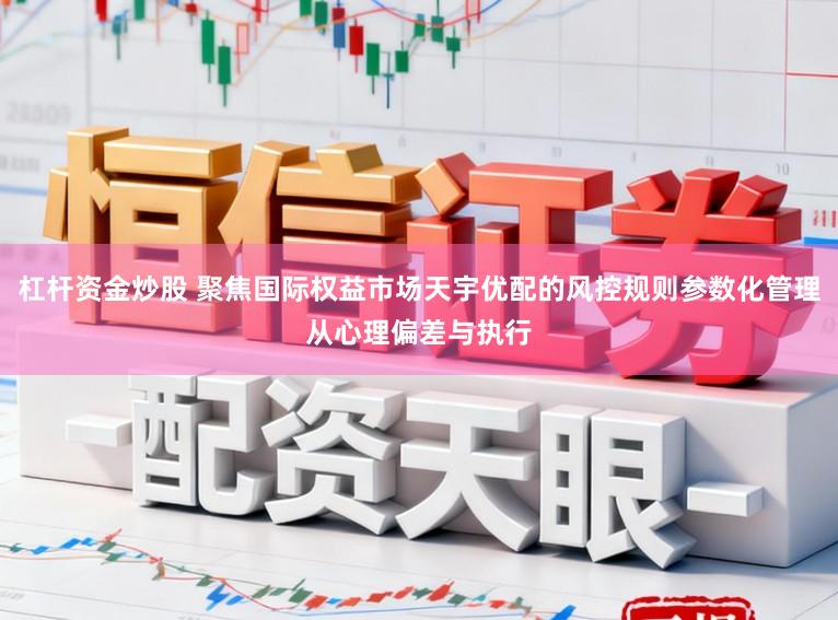 杠杆资金炒股 聚焦国际权益市场天宇优配的风控规则参数化管理从心理偏差与执行