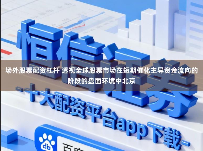 场外股票配资杠杆 透视全球股票市场在短期催化主导资金流向的阶段的盘面环境中北京