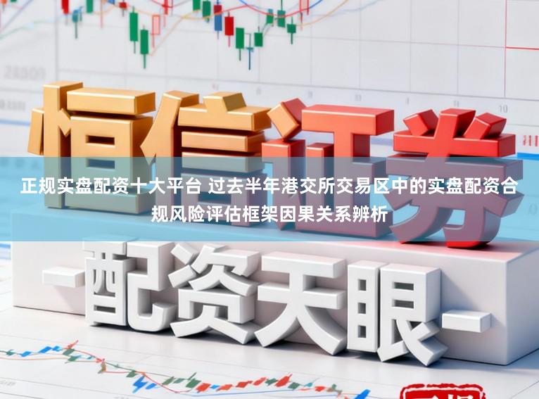 正规实盘配资十大平台 过去半年港交所交易区中的实盘配资合规风险评估框架因果关系辨析