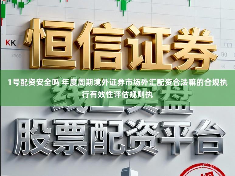 1号配资安全吗 年度周期境外证券市场外汇配资合法嘛的合规执行有效性评估规则执