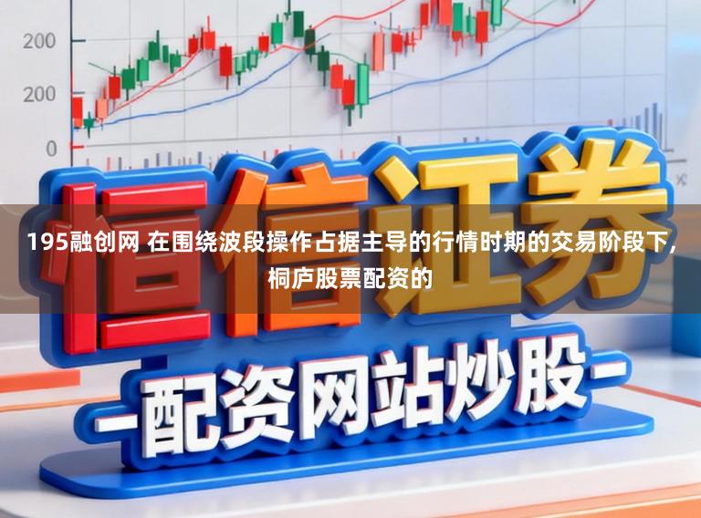 195融创网 在围绕波段操作占据主导的行情时期的交易阶段下，桐庐股票配资的