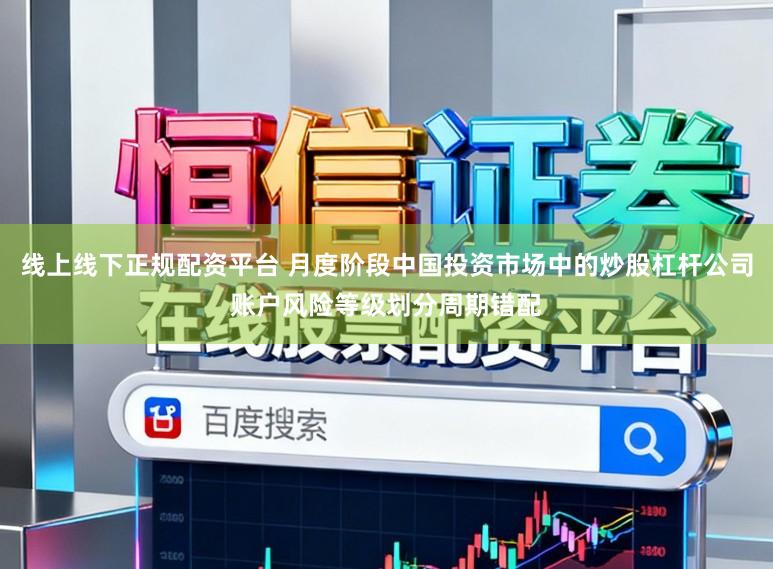 线上线下正规配资平台 月度阶段中国投资市场中的炒股杠杆公司账户风险等级划分周期错配