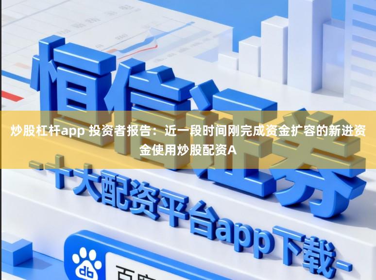 炒股杠杆app 投资者报告：近一段时间刚完成资金扩容的新进资金使用炒股配资A