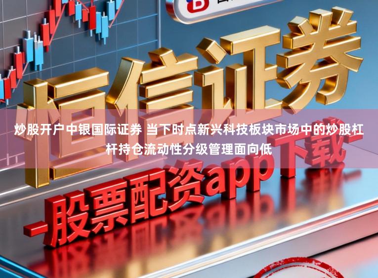 炒股开户中银国际证券 当下时点新兴科技板块市场中的炒股杠杆持仓流动性分级管理面向低