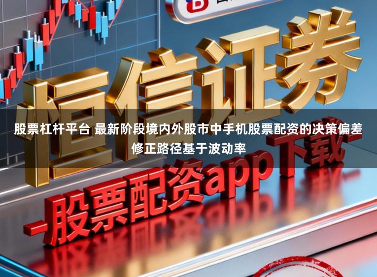 股票杠杆平台 最新阶段境内外股市中手机股票配资的决策偏差修正路径基于波动率