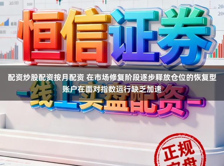 配资炒股配资按月配资 在市场修复阶段逐步释放仓位的恢复型账户在面对指数运行缺乏加速