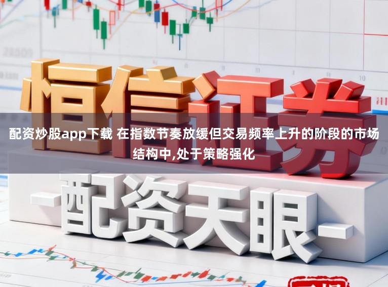 配资炒股app下载 在指数节奏放缓但交易频率上升的阶段的市场结构中，处于策略强化