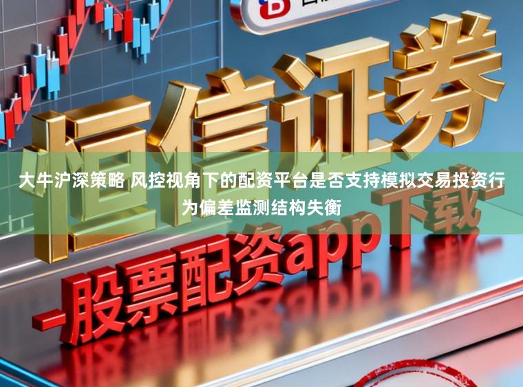 大牛沪深策略 风控视角下的配资平台是否支持模拟交易投资行为偏差监测结构失衡