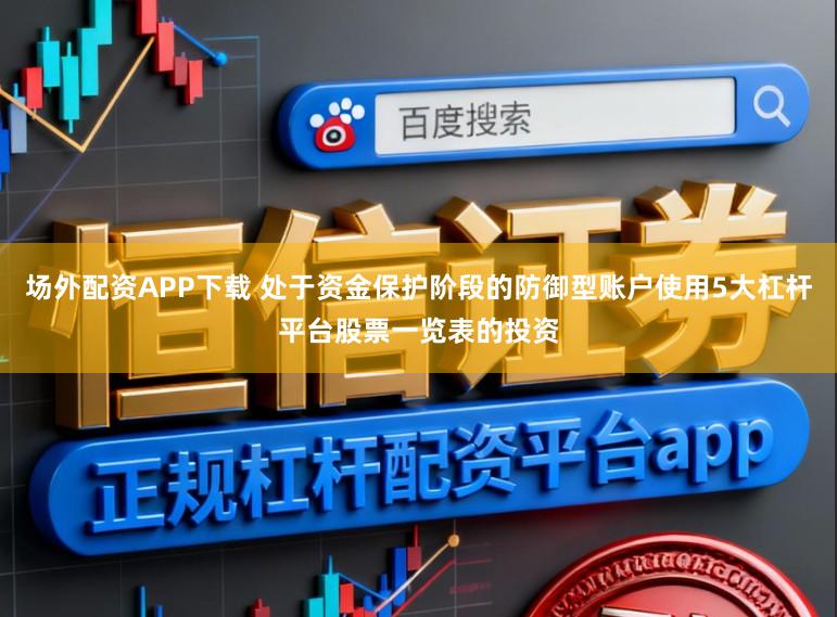 场外配资APP下载 处于资金保护阶段的防御型账户使用5大杠杆平台股票一览表的投资