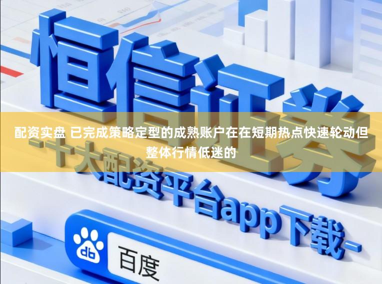 配资实盘 已完成策略定型的成熟账户在在短期热点快速轮动但整体行情低迷的
