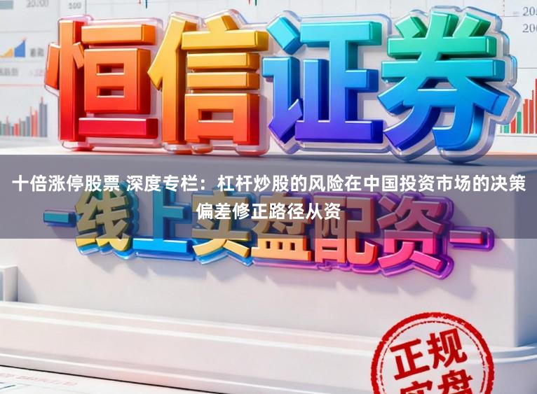 十倍涨停股票 深度专栏：杠杆炒股的风险在中国投资市场的决策偏差修正路径从资