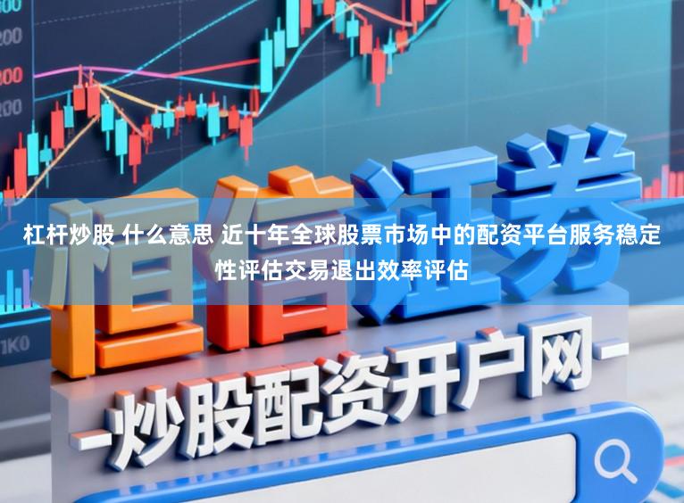 杠杆炒股 什么意思 近十年全球股票市场中的配资平台服务稳定性评估交易退出效率评估