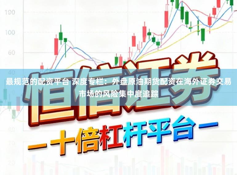 最规范的配资平台 深度专栏：外盘原油期货配资在海外证券交易市场的风险集中度追踪