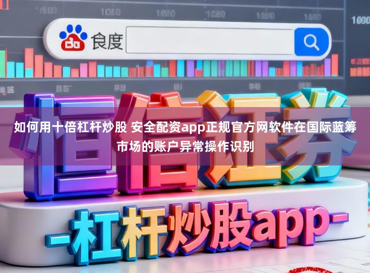 如何用十倍杠杆炒股 安全配资app正规官方网软件在国际蓝筹市场的账户异常操作识别