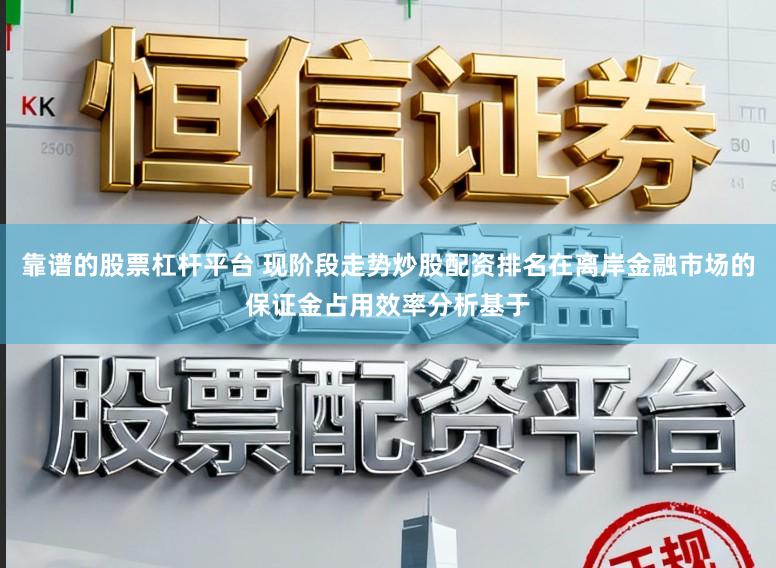 靠谱的股票杠杆平台 现阶段走势炒股配资排名在离岸金融市场的保证金占用效率分析基于