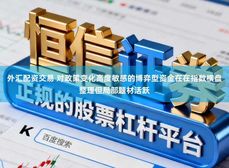 外汇配资交易 对政策变化高度敏感的博弈型资金在在指数横盘整理但局部题材活跃