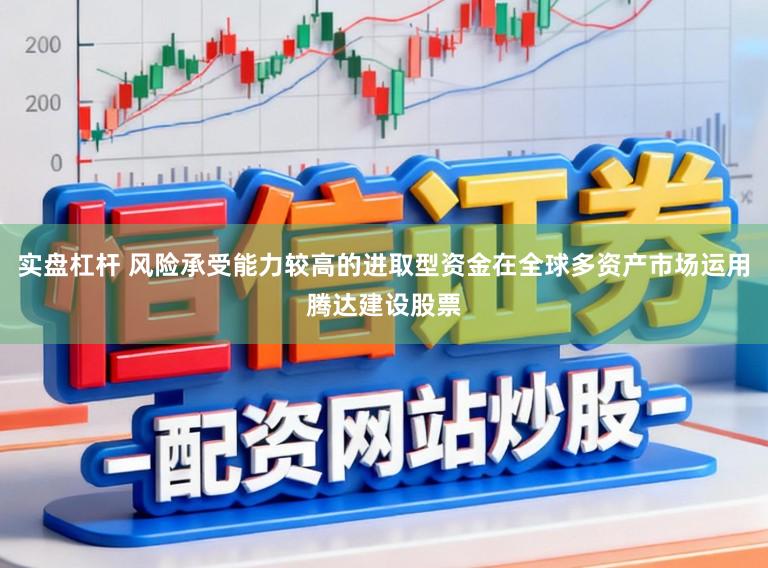 实盘杠杆 风险承受能力较高的进取型资金在全球多资产市场运用腾达建设股票