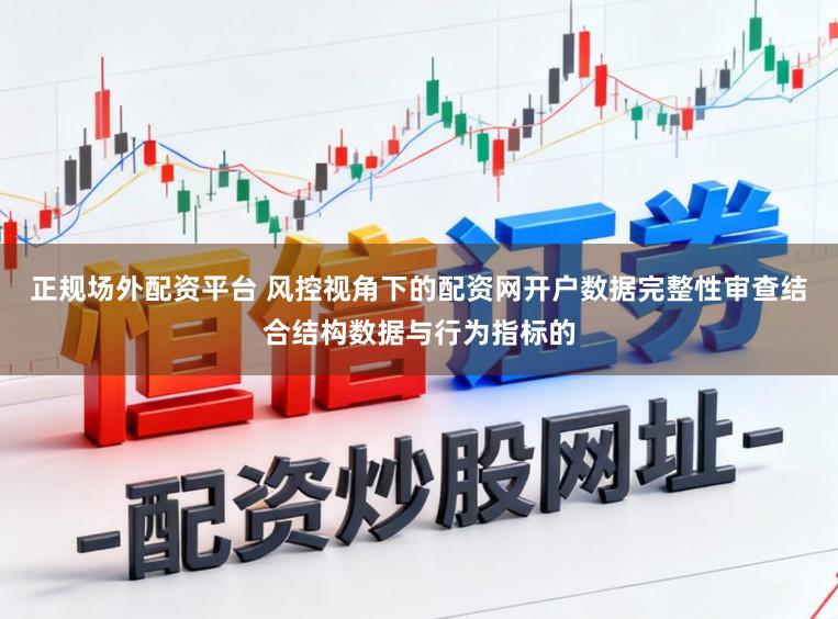 正规场外配资平台 风控视角下的配资网开户数据完整性审查结合结构数据与行为指标的