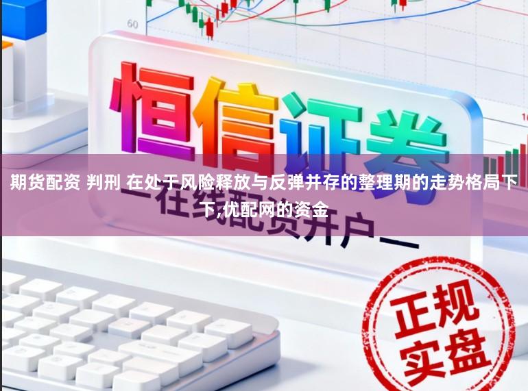 期货配资 判刑 在处于风险释放与反弹并存的整理期的走势格局下下,优配网的资金