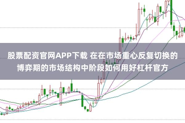 股票配资官网APP下载 在在市场重心反复切换的博弈期的市场结构中阶段如何用好杠杆官方