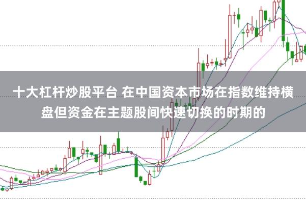 十大杠杆炒股平台 在中国资本市场在指数维持横盘但资金在主题股间快速切换的时期的