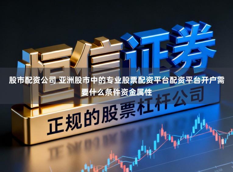 股市配资公司 亚洲股市中的专业股票配资平台配资平台开户需要什么条件资金属性