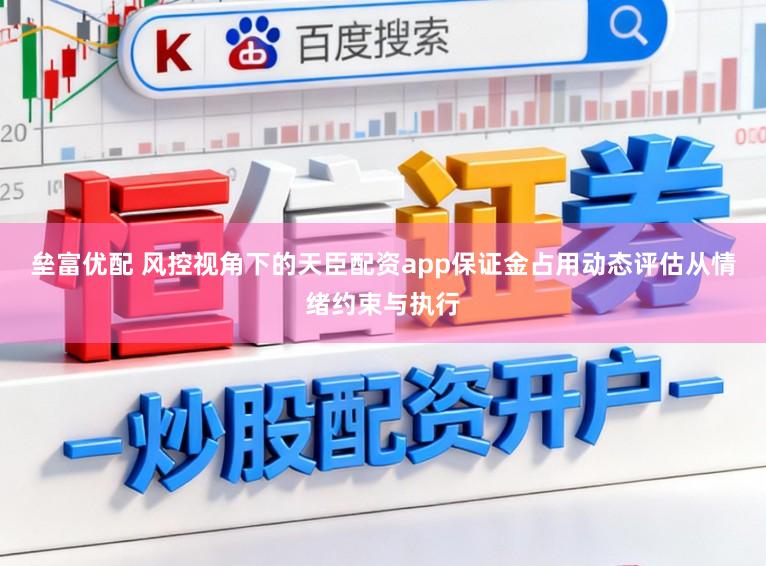 垒富优配 风控视角下的天臣配资app保证金占用动态评估从情绪约束与执行