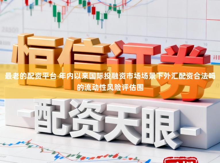 最老的配资平台 年内以来国际投融资市场场景下外汇配资合法吗的流动性风险评估围