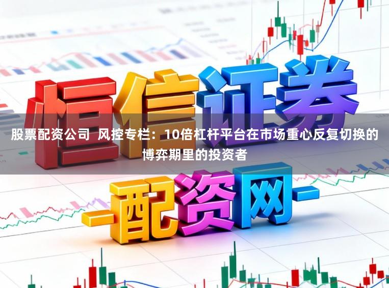 股票配资公司  风控专栏：10倍杠杆平台在市场重心反复切换的博弈期里的投资者