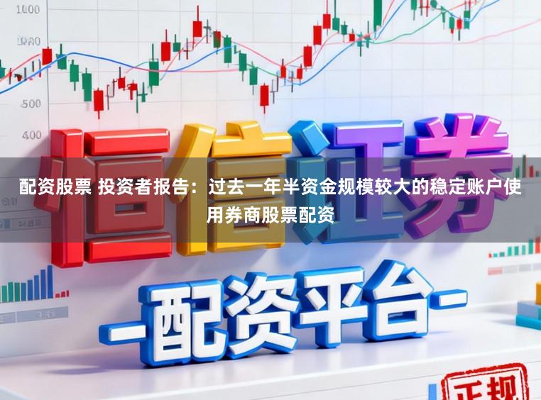 配资股票 投资者报告：过去一年半资金规模较大的稳定账户使用券商股票配资