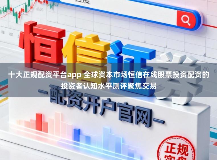 十大正规配资平台app 全球资本市场恒信在线股票投资配资的投资者认知水平测评聚焦交易
