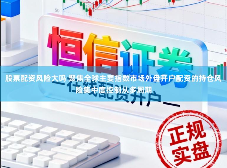 股票配资风险大吗 聚焦全球主要指数市场外盘开户配资的持仓风险集中度控制从多周期