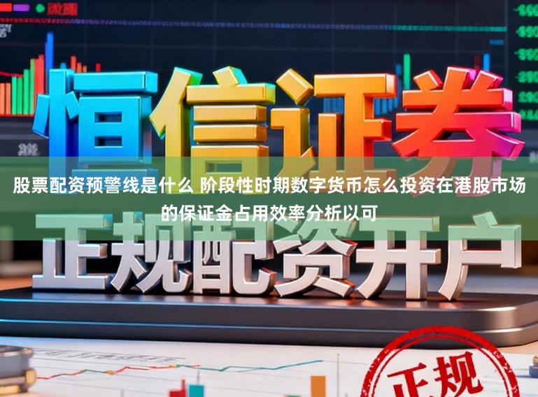 股票配资预警线是什么 阶段性时期数字货币怎么投资在港股市场的保证金占用效率分析以可