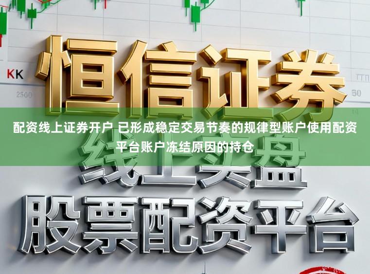 配资线上证券开户 已形成稳定交易节奏的规律型账户使用配资平台账户冻结原因的持仓