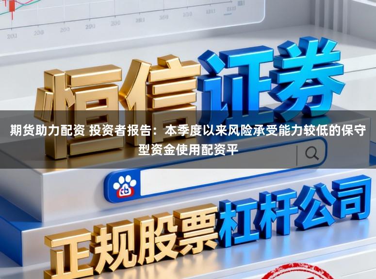 期货助力配资 投资者报告：本季度以来风险承受能力较低的保守型资金使用配资平
