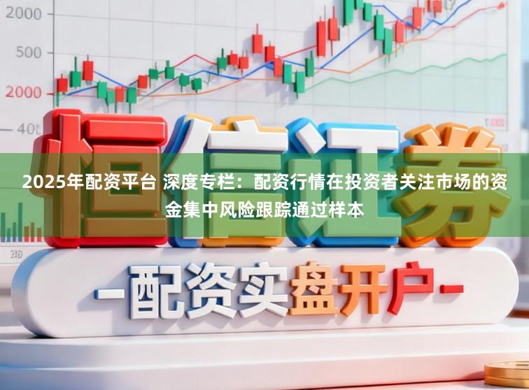 2025年配资平台 深度专栏:配资行情在投资者关注市场的资金集中风险跟踪通过样本