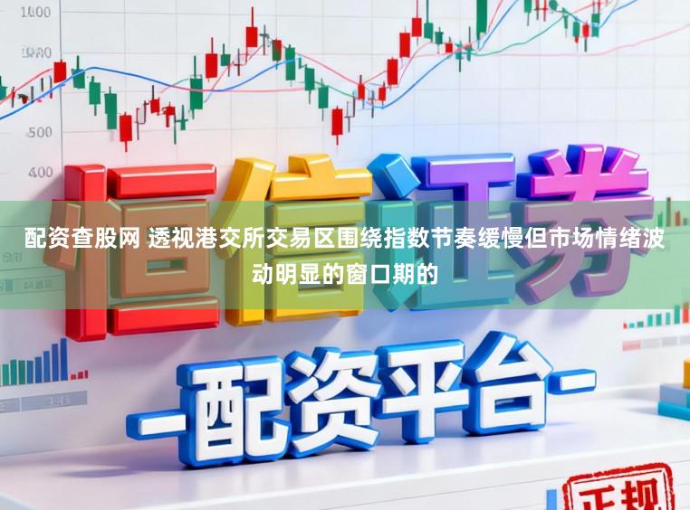 配资查股网 透视港交所交易区围绕指数节奏缓慢但市场情绪波动明显的窗口期的