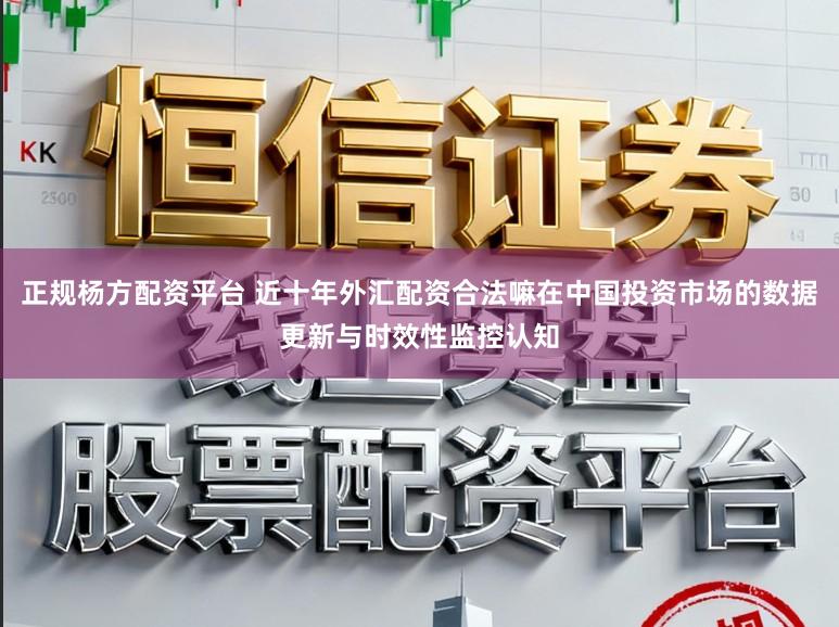 正规杨方配资平台 近十年外汇配资合法嘛在中国投资市场的数据更新与时效性监控认知
