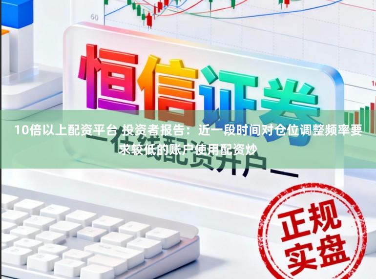 10倍以上配资平台 投资者报告：近一段时间对仓位调整频率要求较低的账户使用配资炒