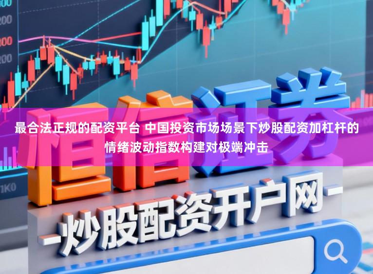 最合法正规的配资平台 中国投资市场场景下炒股配资加杠杆的情绪波动指数构建对极端冲击