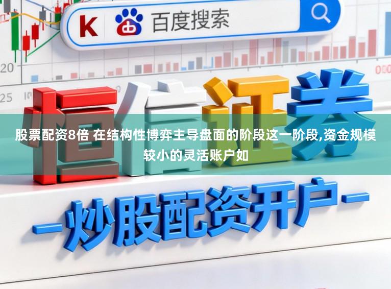 股票配资8倍 在结构性博弈主导盘面的阶段这一阶段,资金规模较小的灵活账户如