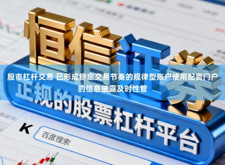股市杠杆交易 已形成稳定交易节奏的规律型账户使用配资门户的信息披露及时性管