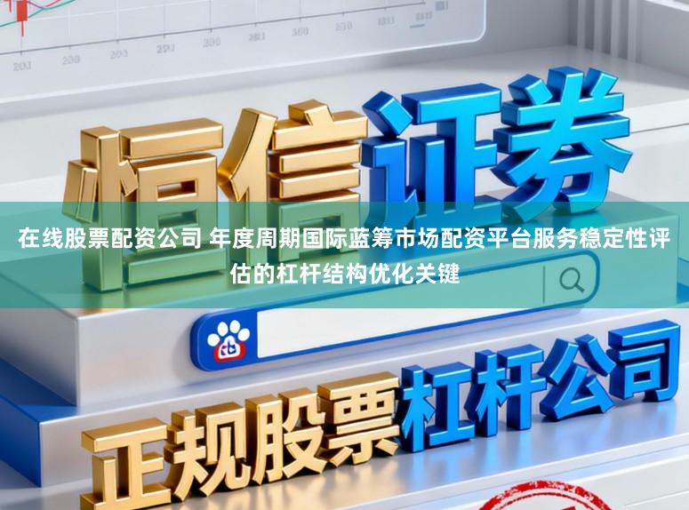 在线股票配资公司 年度周期国际蓝筹市场配资平台服务稳定性评估的杠杆结构优化关键