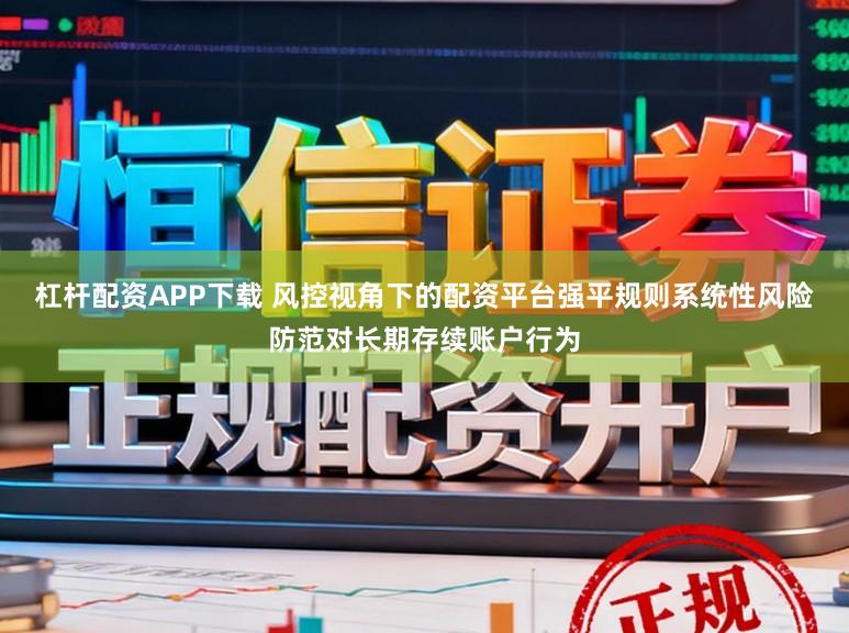 杠杆配资APP下载 风控视角下的配资平台强平规则系统性风险防范对长期存续账户行为