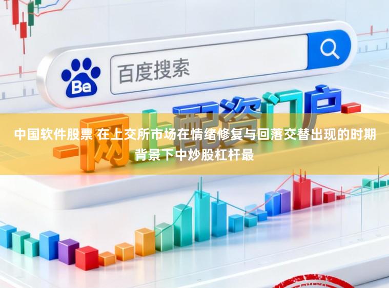 中国软件股票 在上交所市场在情绪修复与回落交替出现的时期背景下中炒股杠杆最