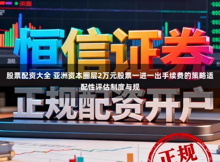 股票配资大全 亚洲资本圈层2万元股票一进一出手续费的策略适配性评估制度与规