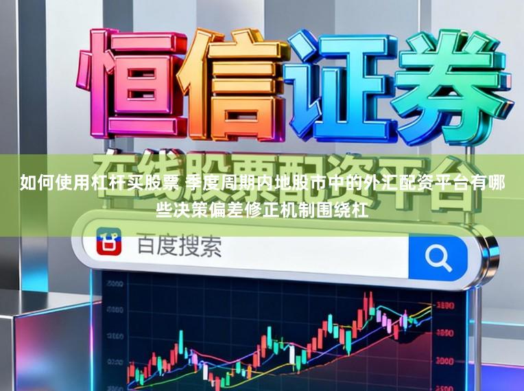如何使用杠杆买股票 季度周期内地股市中的外汇配资平台有哪些决策偏差修正机制围绕杠